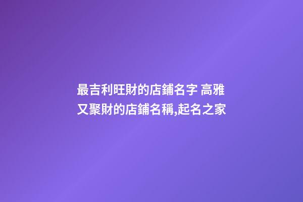 最吉利旺財的店鋪名字 高雅又聚財的店鋪名稱,起名之家-第1張-店鋪起名-玄機派